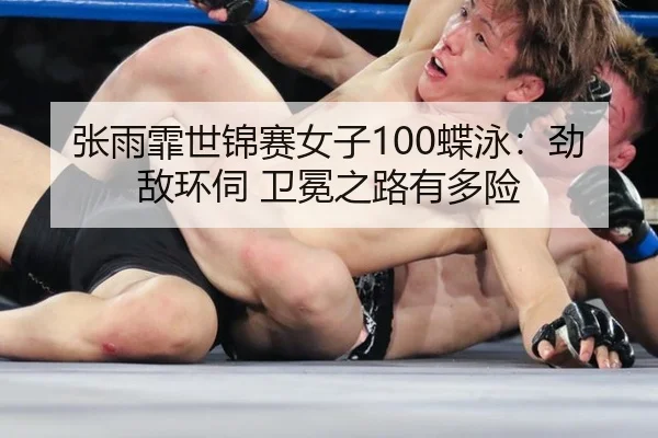 张雨霏世锦赛女子100蝶泳：劲敌环伺 卫冕之路有多险