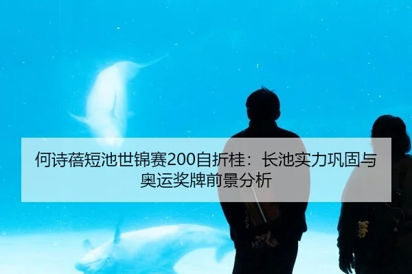 何诗蓓短池世锦赛200自折桂：长池实力巩固与奥运奖牌前景分析