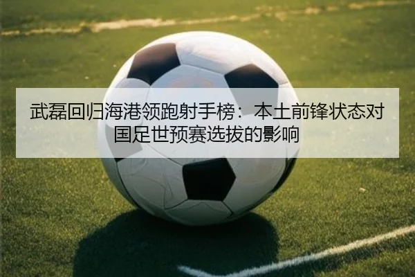 武磊回归海港领跑射手榜：本土前锋状态对国足世预赛选拔的影响